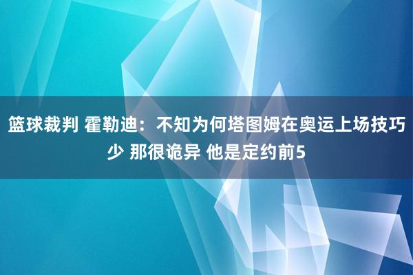 篮球裁判 霍勒迪：不知为何塔图姆在奥运上场技巧少 那很诡异 他是定约前5