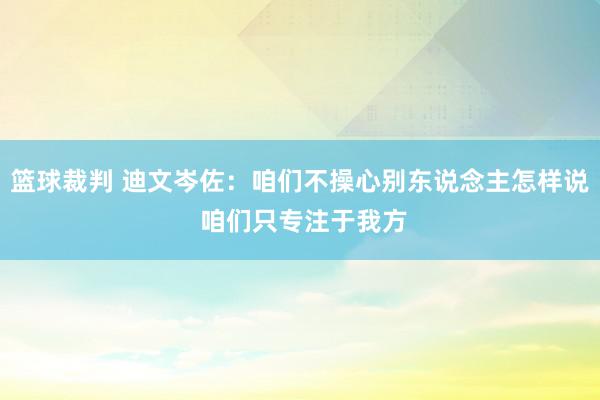 篮球裁判 迪文岑佐：咱们不操心别东说念主怎样说 咱们只专注于我方