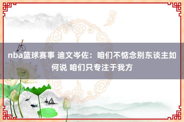 nba篮球赛事 迪文岑佐：咱们不惦念别东谈主如何说 咱们只专注于我方