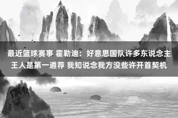 最近篮球赛事 霍勒迪：好意思国队许多东说念主王人是第一遴荐 我知说念我方没些许开首契机