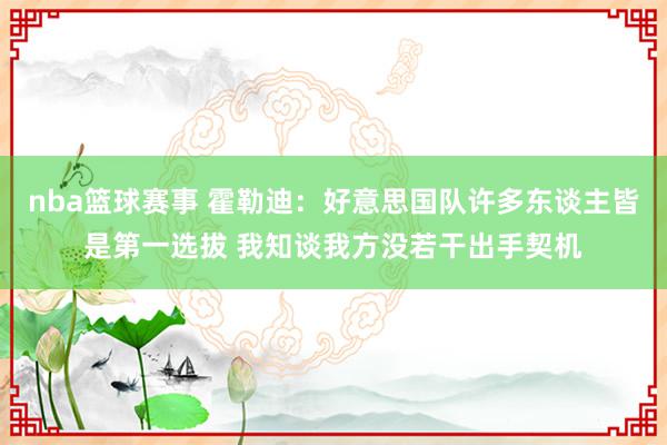 nba篮球赛事 霍勒迪：好意思国队许多东谈主皆是第一选拔 我知谈我方没若干出手契机