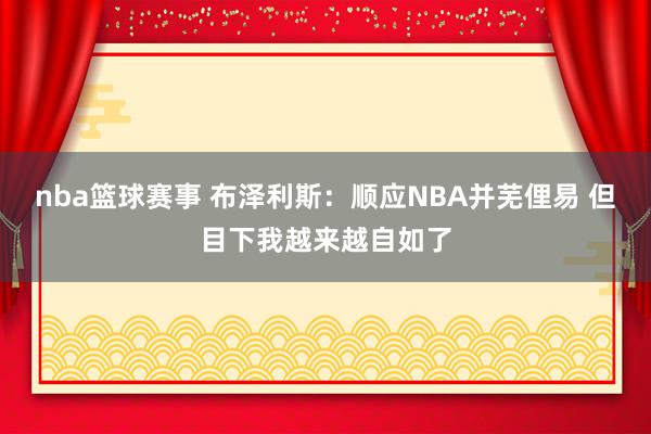 nba篮球赛事 布泽利斯：顺应NBA并芜俚易 但目下我越来越自如了