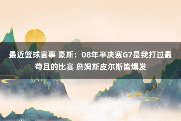 最近篮球赛事 豪斯：08年半决赛G7是我打过最苟且的比赛 詹姆斯皮尔斯皆爆发