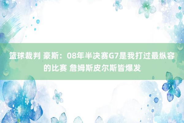 篮球裁判 豪斯：08年半决赛G7是我打过最纵容的比赛 詹姆斯皮尔斯皆爆发