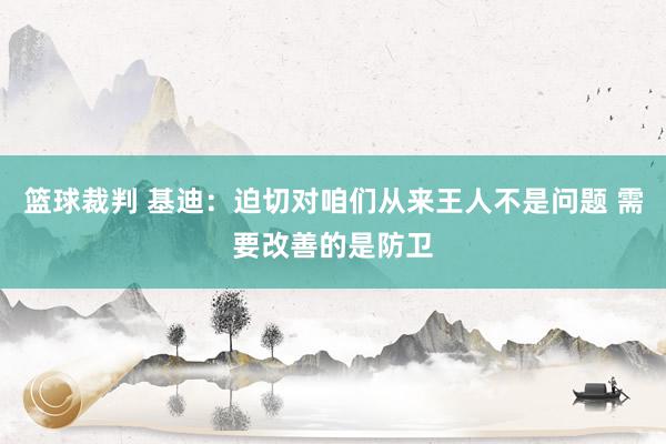 篮球裁判 基迪：迫切对咱们从来王人不是问题 需要改善的是防卫