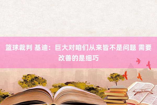 篮球裁判 基迪：巨大对咱们从来皆不是问题 需要改善的是细巧