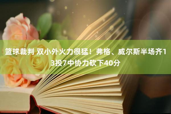 篮球裁判 双小外火力很猛！弗格、威尔斯半场齐13投7中协力砍下40分