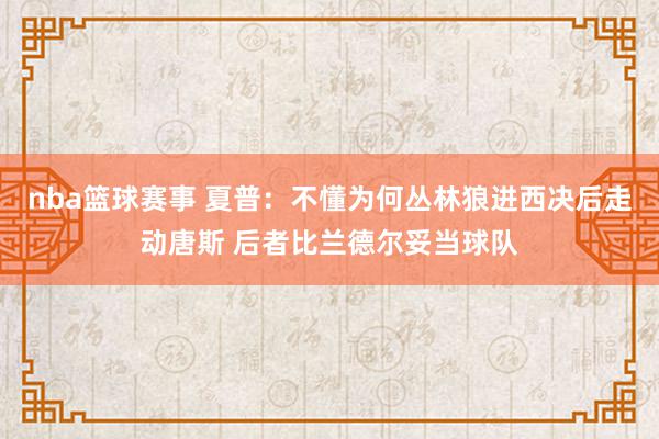 nba篮球赛事 夏普：不懂为何丛林狼进西决后走动唐斯 后者比兰德尔妥当球队