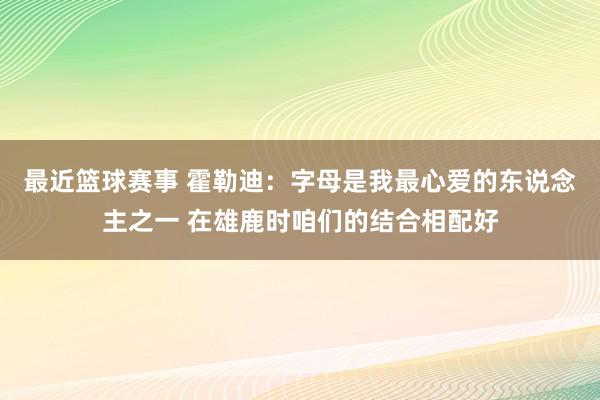 最近篮球赛事 霍勒迪：字母是我最心爱的东说念主之一 在雄鹿时咱们的结合相配好