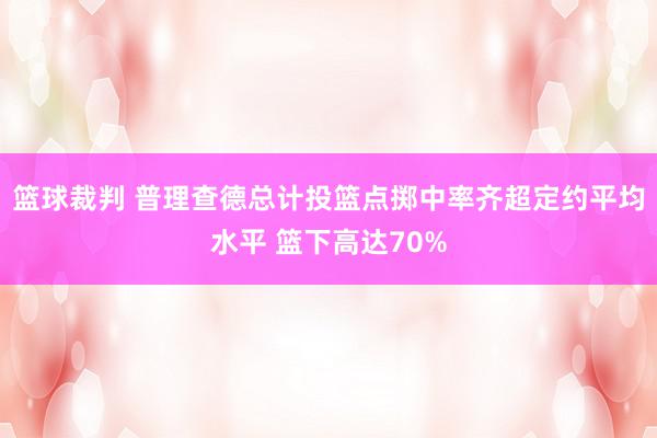 篮球裁判 普理查德总计投篮点掷中率齐超定约平均水平 篮下高达70%