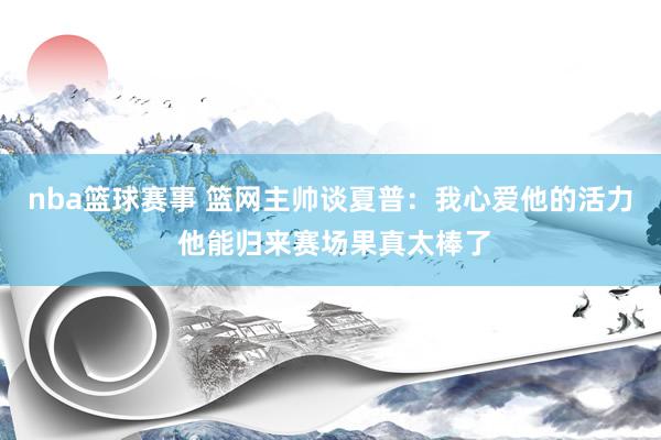 nba篮球赛事 篮网主帅谈夏普：我心爱他的活力 他能归来赛场果真太棒了