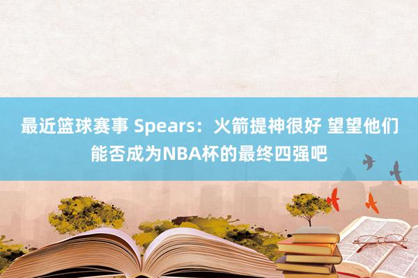 最近篮球赛事 Spears：火箭提神很好 望望他们能否成为NBA杯的最终四强吧