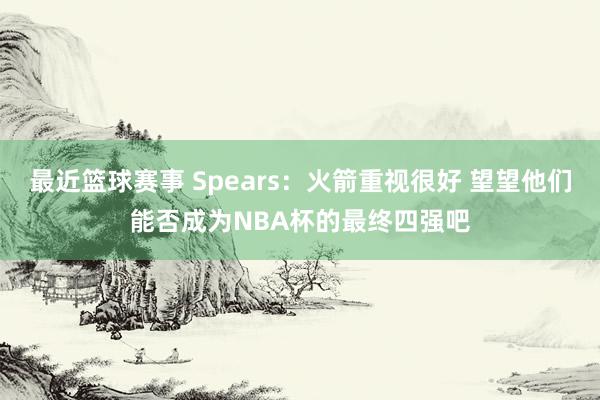 最近篮球赛事 Spears：火箭重视很好 望望他们能否成为NBA杯的最终四强吧