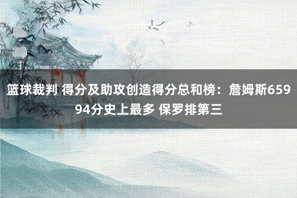 篮球裁判 得分及助攻创造得分总和榜：詹姆斯65994分史上最多 保罗排第三