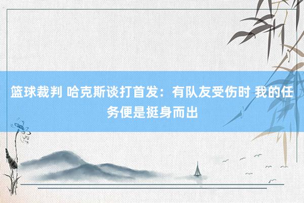 篮球裁判 哈克斯谈打首发：有队友受伤时 我的任务便是挺身而出