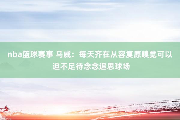 nba篮球赛事 马威：每天齐在从容复原嗅觉可以 迫不足待念念追思球场