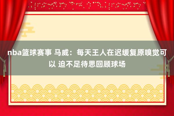 nba篮球赛事 马威：每天王人在迟缓复原嗅觉可以 迫不足待思回顾球场