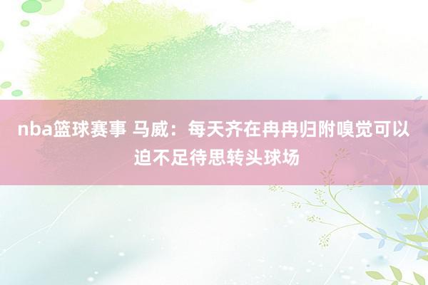 nba篮球赛事 马威：每天齐在冉冉归附嗅觉可以 迫不足待思转头球场