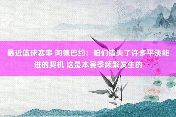 最近篮球赛事 阿德巴约：咱们错失了许多平淡能进的契机 这是本赛季频繁发生的