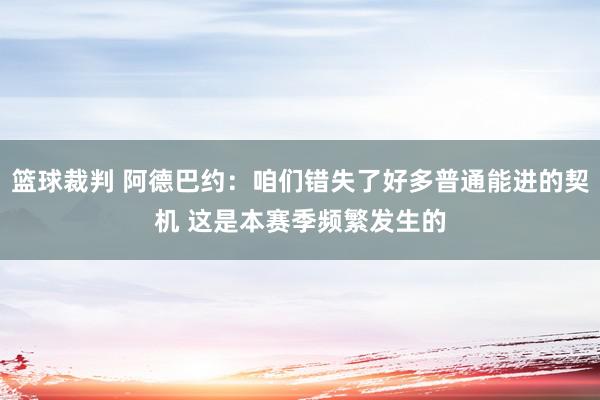 篮球裁判 阿德巴约：咱们错失了好多普通能进的契机 这是本赛季频繁发生的