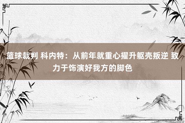 篮球裁判 科内特：从前年就重心擢升躯壳叛逆 致力于饰演好我方的脚色