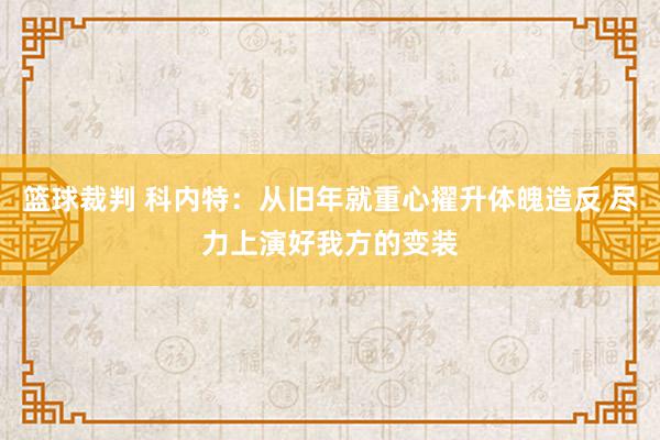 篮球裁判 科内特：从旧年就重心擢升体魄造反 尽力上演好我方的变装