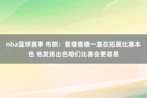 nba篮球赛事 布朗：普理查德一直在拓展比赛本色 他发扬出色咱们比赛会更容易