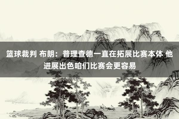 篮球裁判 布朗：普理查德一直在拓展比赛本体 他进展出色咱们比赛会更容易