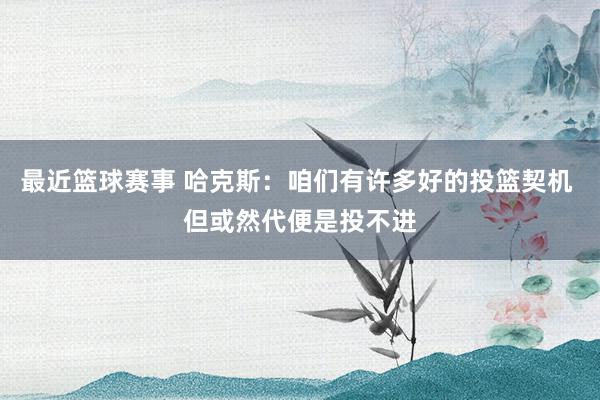 最近篮球赛事 哈克斯：咱们有许多好的投篮契机 但或然代便是投不进