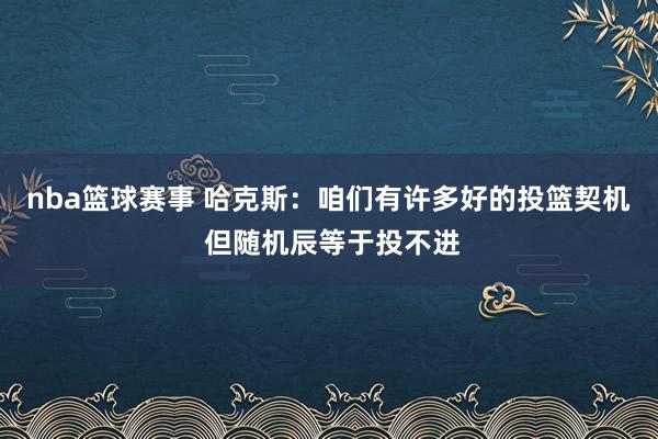 nba篮球赛事 哈克斯：咱们有许多好的投篮契机 但随机辰等于投不进