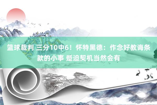 篮球裁判 三分10中6！怀特黑德：作念好教诲条款的小事 蹙迫契机当然会有