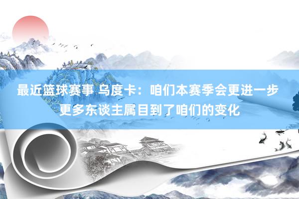 最近篮球赛事 乌度卡：咱们本赛季会更进一步 更多东谈主属目到了咱们的变化