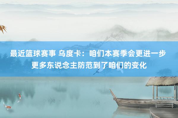 最近篮球赛事 乌度卡：咱们本赛季会更进一步 更多东说念主防范到了咱们的变化