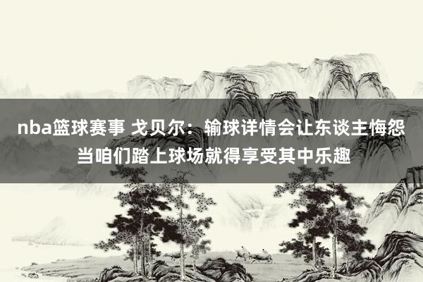 nba篮球赛事 戈贝尔：输球详情会让东谈主悔怨 当咱们踏上球场就得享受其中乐趣