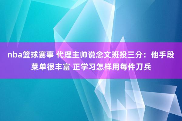 nba篮球赛事 代理主帅说念文班投三分：他手段菜单很丰富 正学习怎样用每件刀兵