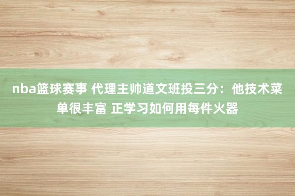 nba篮球赛事 代理主帅道文班投三分：他技术菜单很丰富 正学习如何用每件火器