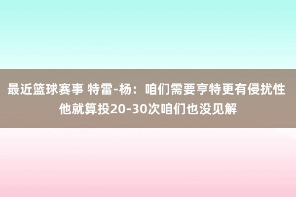 最近篮球赛事 特雷-杨：咱们需要亨特更有侵扰性 他就算投20-30次咱们也没见解