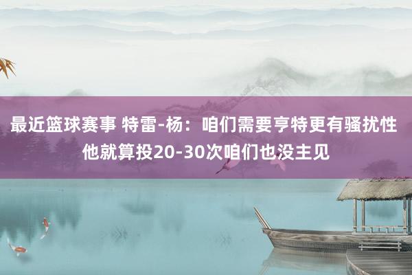 最近篮球赛事 特雷-杨：咱们需要亨特更有骚扰性 他就算投20-30次咱们也没主见