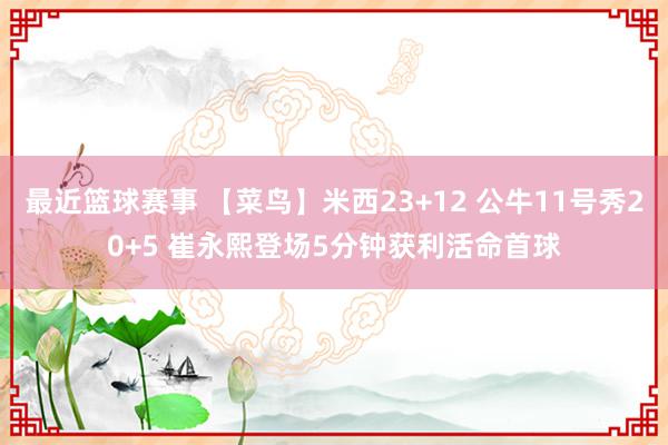 最近篮球赛事 【菜鸟】米西23+12 公牛11号秀20+5 崔永熙登场5分钟获利活命首球