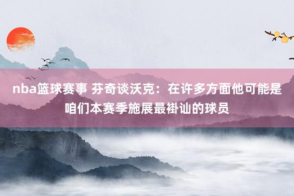 nba篮球赛事 芬奇谈沃克：在许多方面他可能是咱们本赛季施展最褂讪的球员