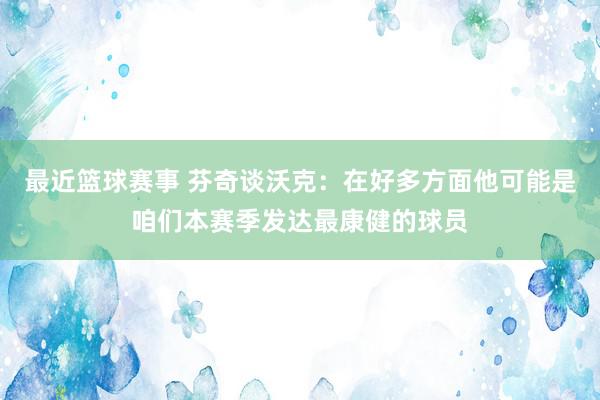 最近篮球赛事 芬奇谈沃克：在好多方面他可能是咱们本赛季发达最康健的球员