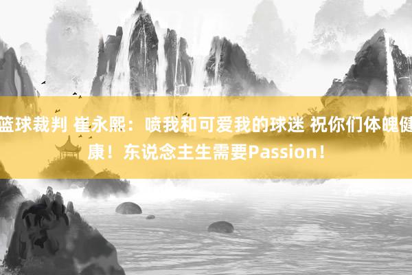 篮球裁判 崔永熙：喷我和可爱我的球迷 祝你们体魄健康！东说念主生需要Passion！