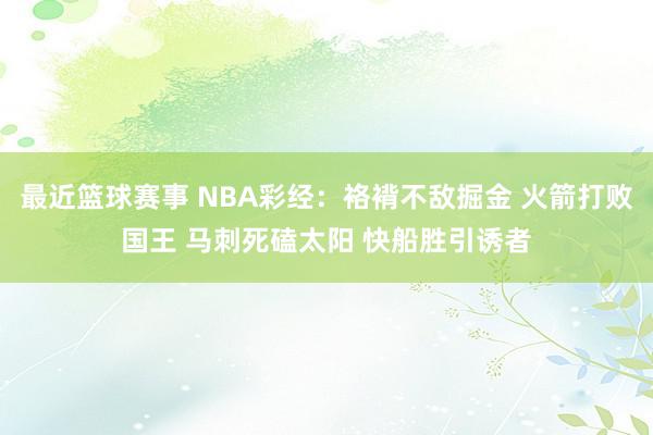 最近篮球赛事 NBA彩经：袼褙不敌掘金 火箭打败国王 马刺死磕太阳 快船胜引诱者