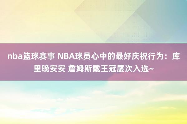 nba篮球赛事 NBA球员心中的最好庆祝行为：库里晚安安 詹姆斯戴王冠屡次入选~