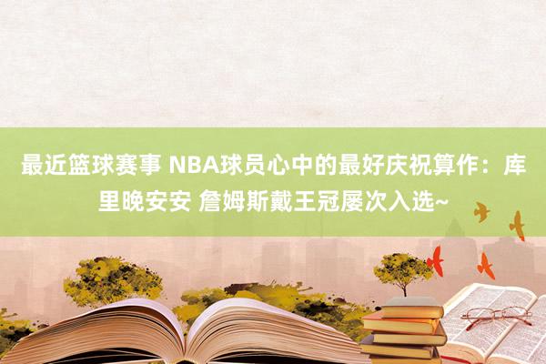 最近篮球赛事 NBA球员心中的最好庆祝算作：库里晚安安 詹姆斯戴王冠屡次入选~