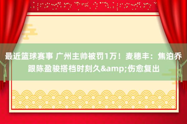 最近篮球赛事 广州主帅被罚1万！麦穗丰：焦泊乔跟陈盈骏搭档时刻久&伤愈复出