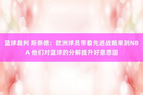 篮球裁判 斯奈德：欧洲球员带着先进战略来到NBA 他们对篮球的分解提升好意思国