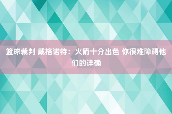 篮球裁判 戴格诺特：火箭十分出色 你很难障碍他们的详确