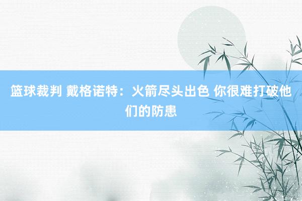 篮球裁判 戴格诺特：火箭尽头出色 你很难打破他们的防患