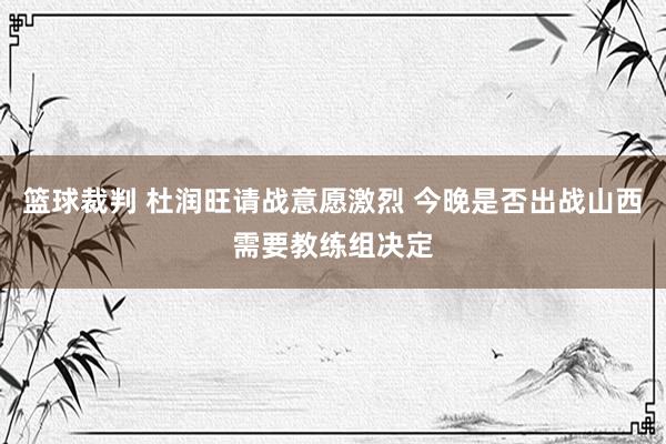 篮球裁判 杜润旺请战意愿激烈 今晚是否出战山西需要教练组决定